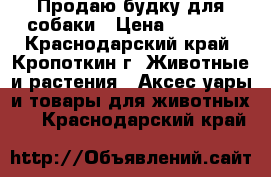 Продаю будку для собаки › Цена ­ 3 500 - Краснодарский край, Кропоткин г. Животные и растения » Аксесcуары и товары для животных   . Краснодарский край